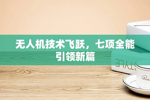 无人机技术飞跃，七项全能引领新篇