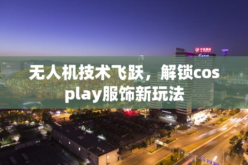 无人机技术飞跃，解锁cosplay服饰新玩法