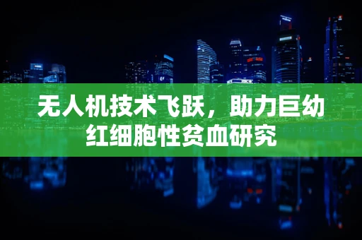 无人机技术飞跃，助力巨幼红细胞性贫血研究
