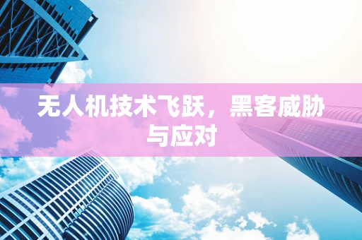 无人机技术飞跃，黑客威胁与应对