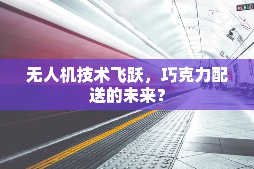 无人机技术飞跃，巧克力配送的未来？