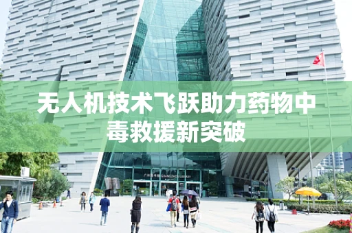 无人机技术飞跃助力药物中毒救援新突破