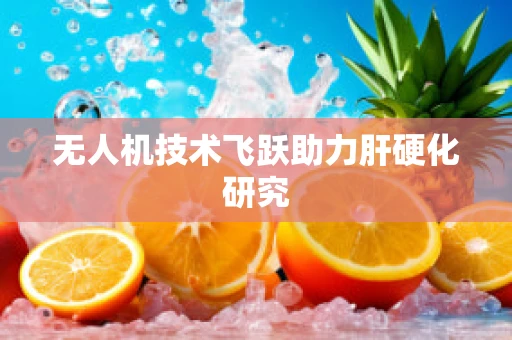 无人机技术飞跃助力肝硬化研究