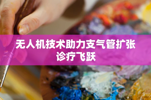 无人机技术助力支气管扩张诊疗飞跃
