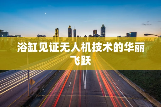 浴缸见证无人机技术的华丽飞跃