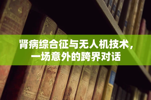 肾病综合征与无人机技术，一场意外的跨界对话