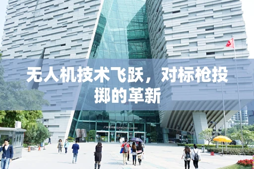 无人机技术飞跃，对标枪投掷的革新