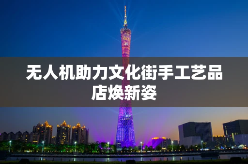 无人机助力文化街手工艺品店焕新姿