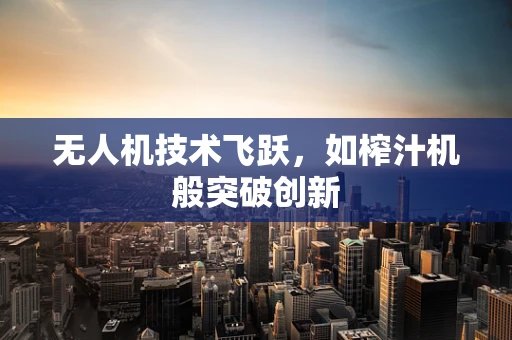 无人机技术飞跃，如榨汁机般突破创新