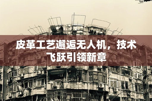 皮革工艺邂逅无人机，技术飞跃引领新章