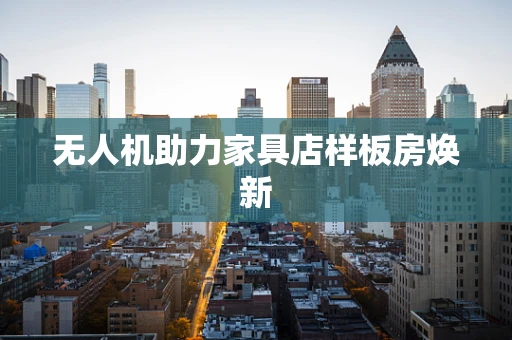 无人机助力家具店样板房焕新
