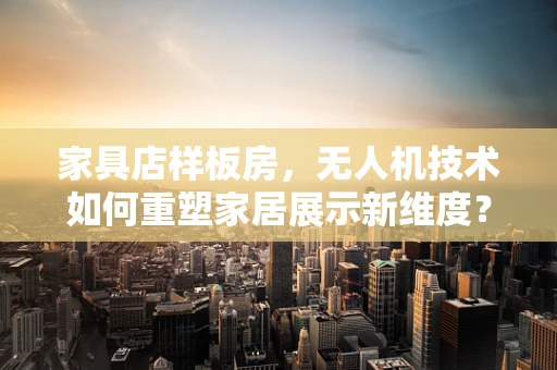 家具店样板房，无人机技术如何重塑家居展示新维度？
