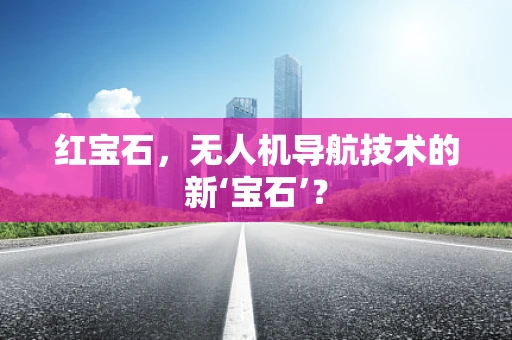 红宝石，无人机导航技术的新‘宝石’？