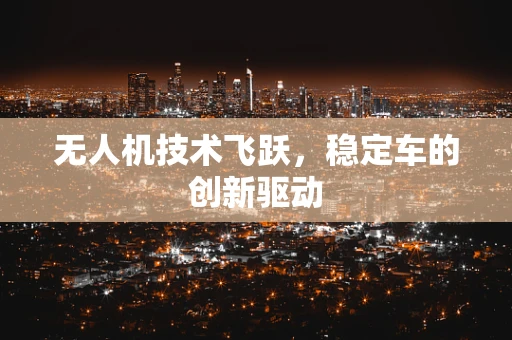 无人机技术飞跃，稳定车的创新驱动
