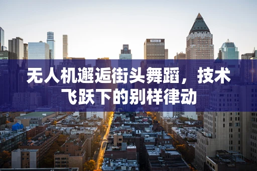 无人机邂逅街头舞蹈，技术飞跃下的别样律动