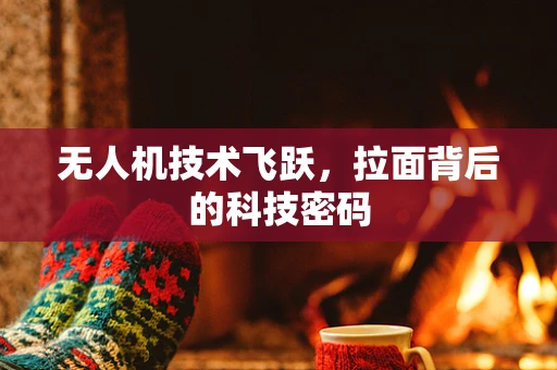 无人机技术飞跃，拉面背后的科技密码