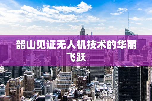 韶山见证无人机技术的华丽飞跃