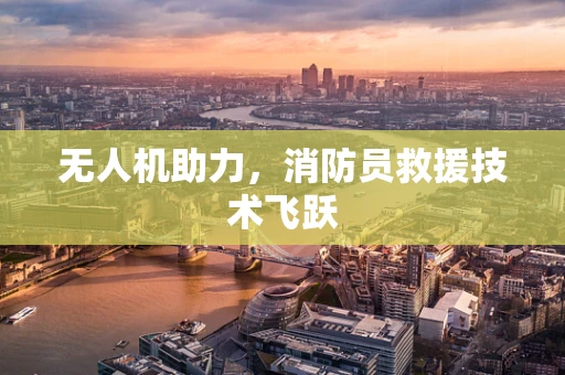 无人机助力，消防员救援技术飞跃