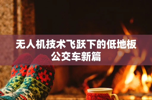 无人机技术飞跃下的低地板公交车新篇