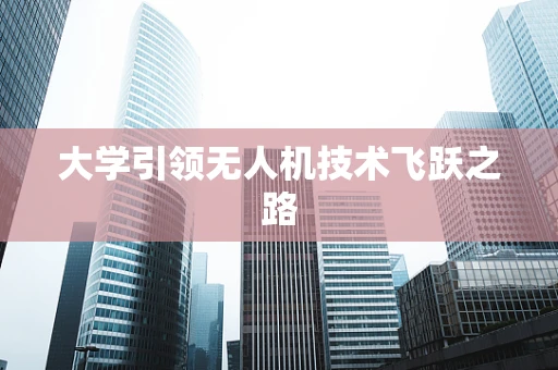 大学引领无人机技术飞跃之路