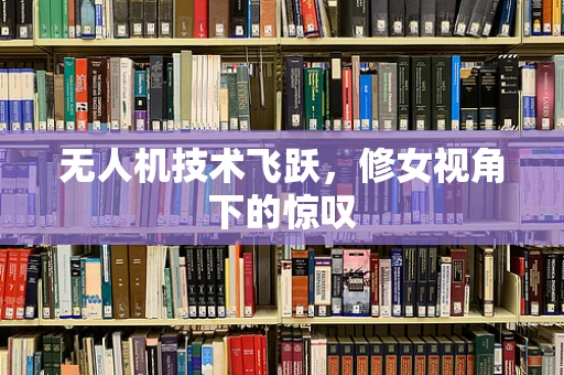 无人机技术飞跃，修女视角下的惊叹
