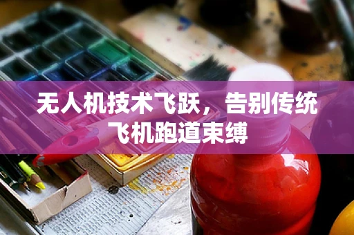 无人机技术飞跃，告别传统飞机跑道束缚