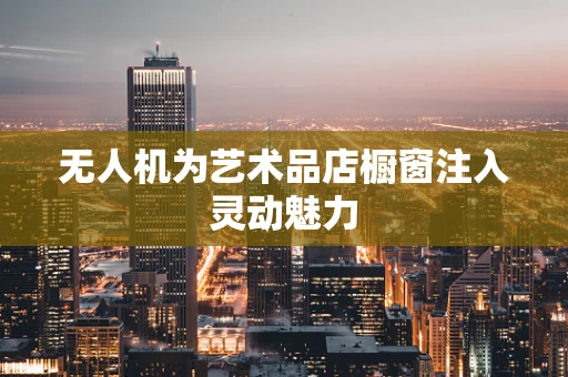 无人机为艺术品店橱窗注入灵动魅力