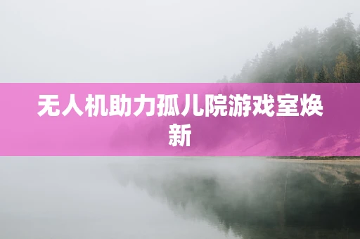 无人机助力孤儿院游戏室焕新