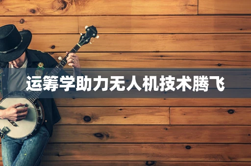 运筹学助力无人机技术腾飞
