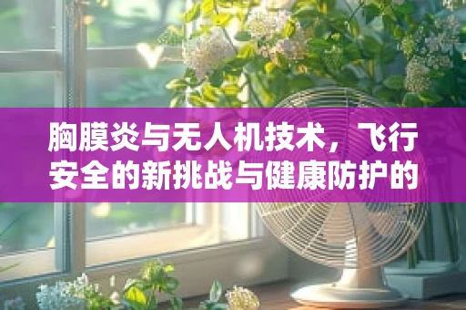 胸膜炎与无人机技术，飞行安全的新挑战与健康防护的科技解法