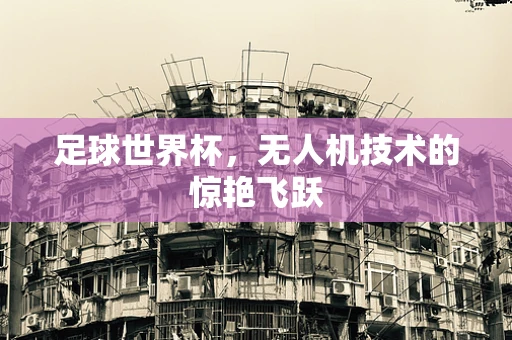 足球世界杯，无人机技术的惊艳飞跃