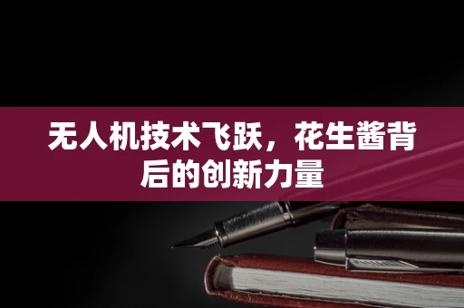 无人机技术飞跃，花生酱背后的创新力量