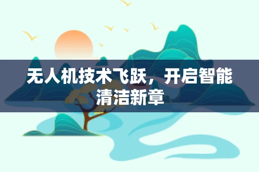 无人机技术飞跃，开启智能清洁新章
