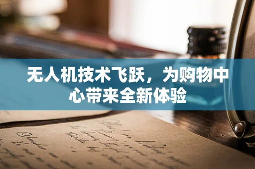 无人机技术飞跃，为购物中心带来全新体验