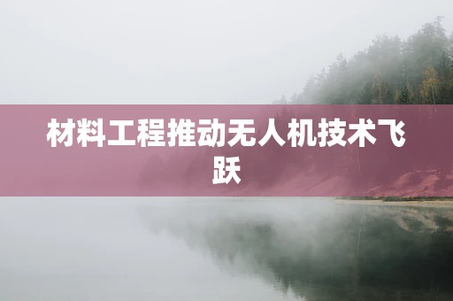 材料工程推动无人机技术飞跃