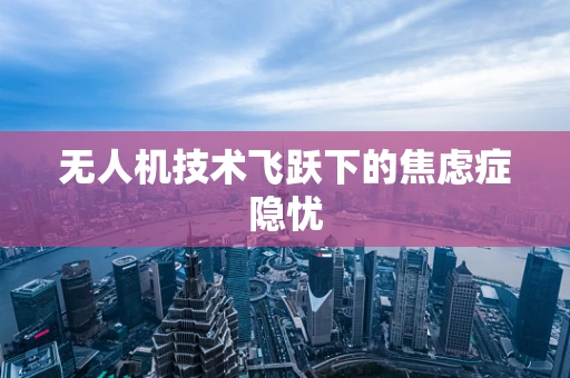 无人机技术飞跃下的焦虑症隐忧