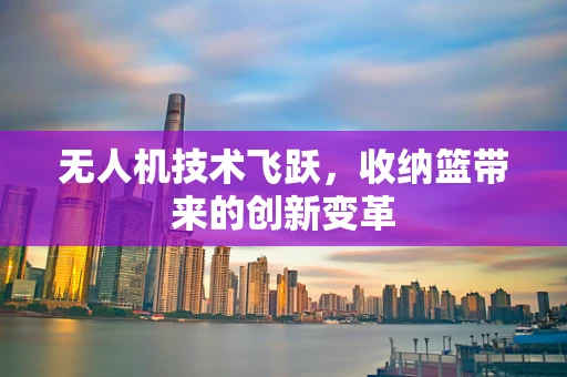 无人机技术飞跃，收纳篮带来的创新变革