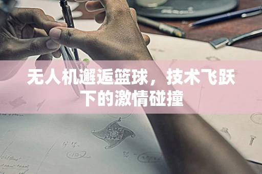 无人机邂逅篮球，技术飞跃下的激情碰撞