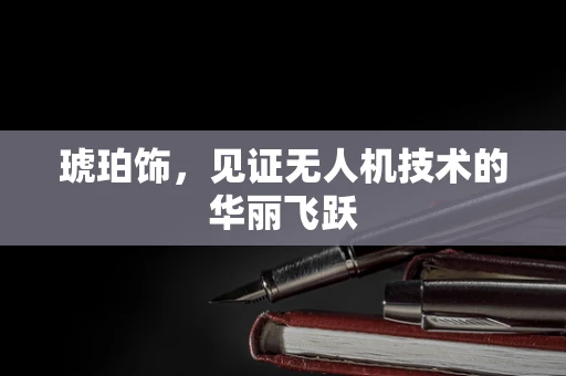 琥珀饰，见证无人机技术的华丽飞跃