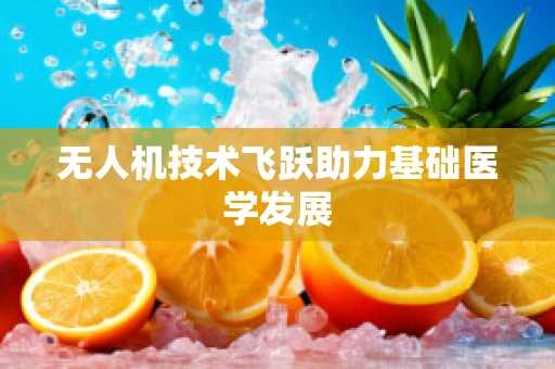 无人机技术飞跃助力基础医学发展