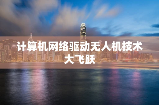 计算机网络驱动无人机技术大飞跃
