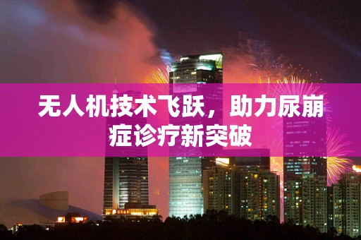 无人机技术飞跃，助力尿崩症诊疗新突破