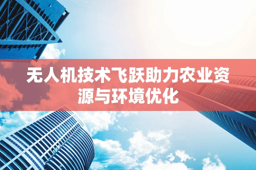 无人机技术飞跃助力农业资源与环境优化