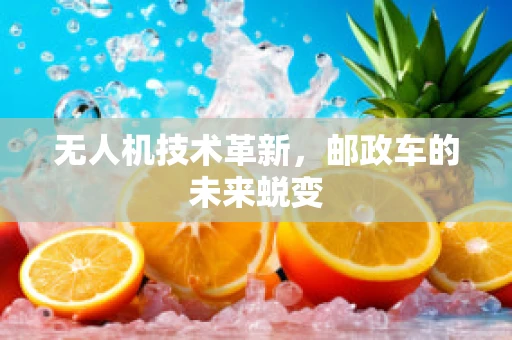 无人机技术革新，邮政车的未来蜕变