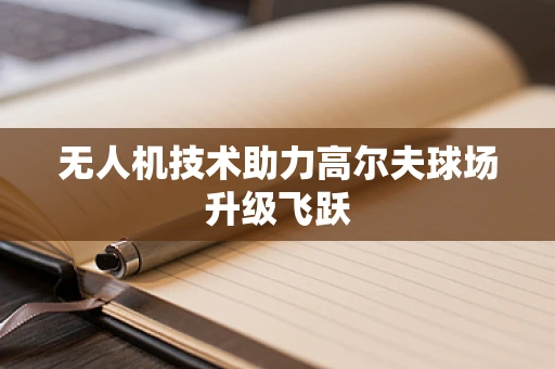 无人机技术助力高尔夫球场升级飞跃