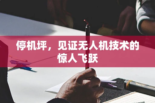 停机坪，见证无人机技术的惊人飞跃