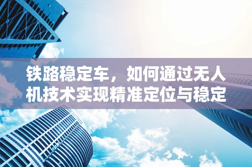 铁路稳定车，如何通过无人机技术实现精准定位与稳定控制？