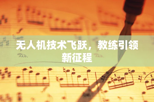 无人机技术飞跃，教练引领新征程