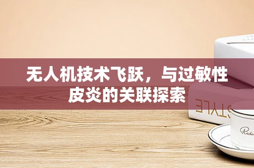 无人机技术飞跃，与过敏性皮炎的关联探索