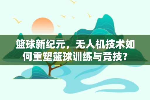 篮球新纪元，无人机技术如何重塑篮球训练与竞技？